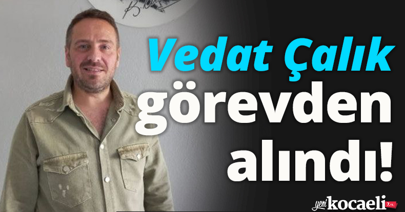  Vedat Çalık görevden alındı!