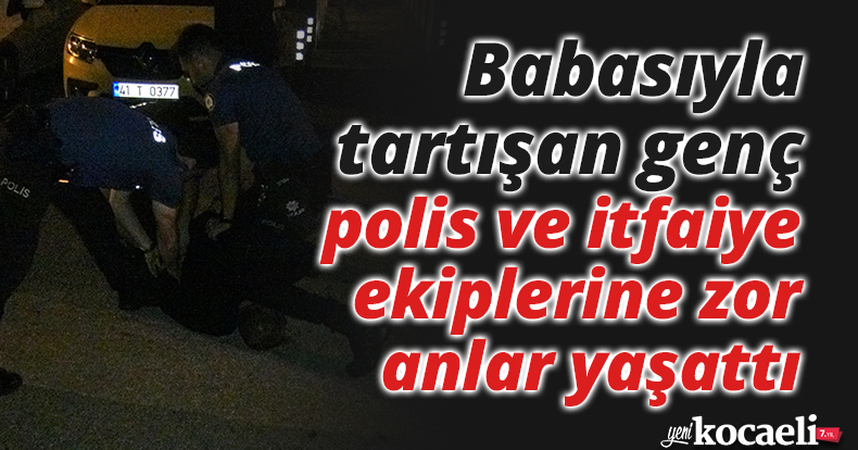 Babasıyla tartışan genç, polis ve itfaiye ekiplerine zor anlar yaşattı