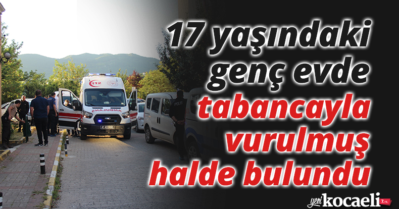 Kocaeli'de 17 yaşındaki genç evde tabancayla vurulmuş halde bulundu