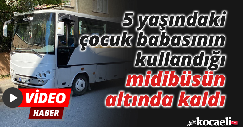 5 yaşındaki çocuk babasının kullandığı midibüsün altında kaldı