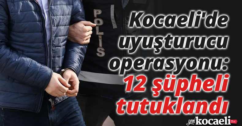Kocaeli'de uyuşturucu operasyonu: 12 şüpheli tutuklandı