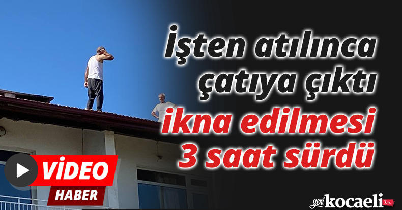 İşten atılınca çatıya çıktı, ikna edilmesi 3 saat sürdü
