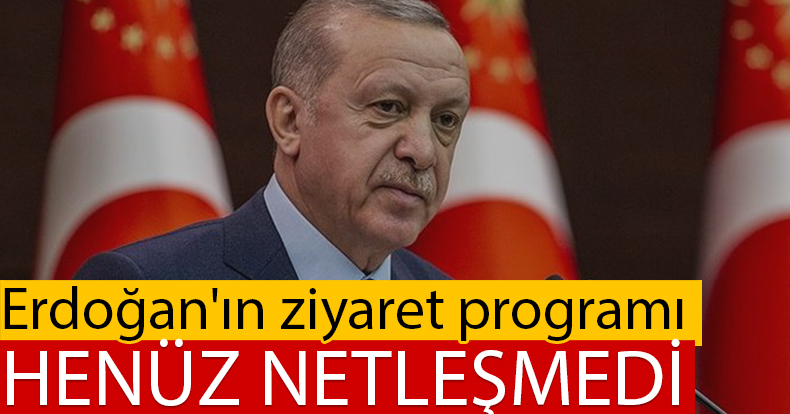 ERDOĞAN'IN ZİYARET PROGRAMI HENÜZ NETLEŞMEDİ