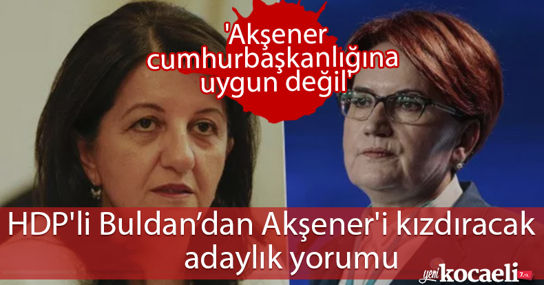 Akşener'i kızdıracak adaylık yorumu: HDP'li Buldan: 'Akşener cumhurbaşkanlığına uygun değil'