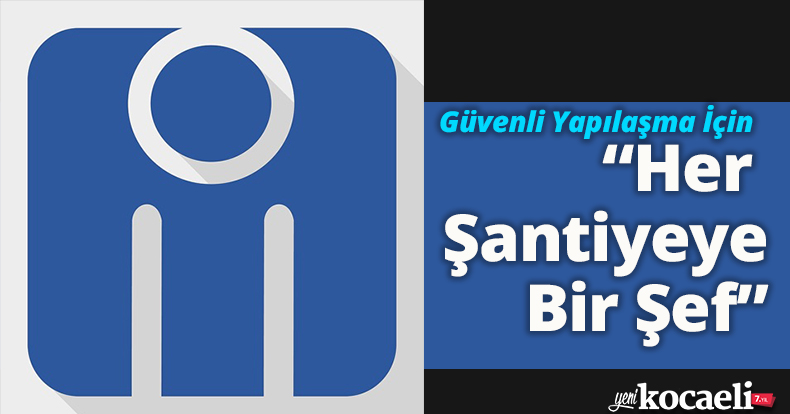 Güvenli Yapılaşma İçin “Her Şantiyeye Bir Şef”