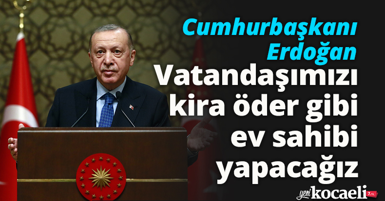 Cumhurbaşkanı Erdoğan: Vatandaşımızı kira öder gibi ev sahibi yapacağız