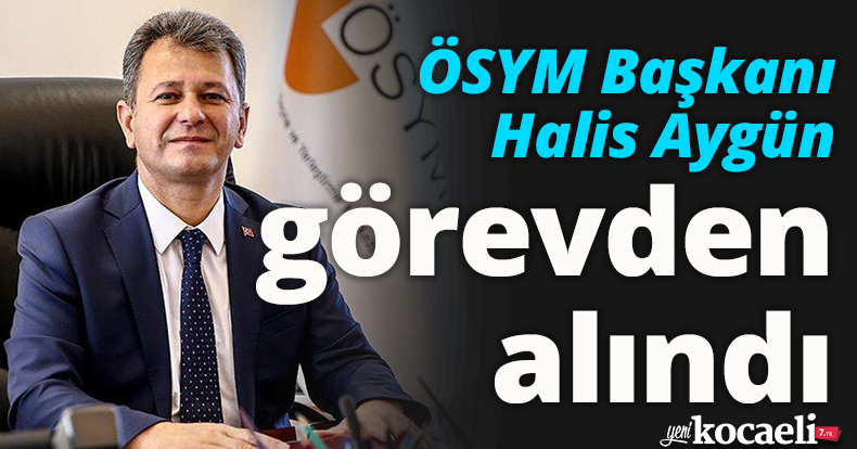 ÖSYM Başkanı Halis Aygün görevden alındı