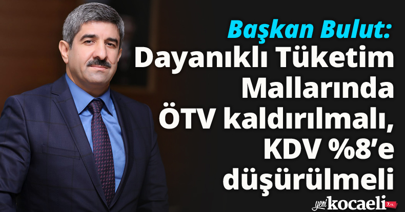 Başkan Bulut: Dayanıklı Tüketim Mallarında ÖTV kaldırılmalı, KDV %8’e düşürülmeli   