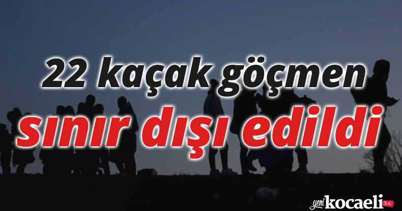 22 kaçak göçmen sınır dışı edildi