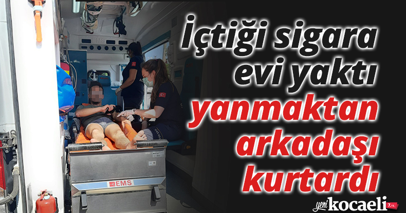 İçtiği sigara evi yaktı, yanmaktan arkadaşı kurtardı
