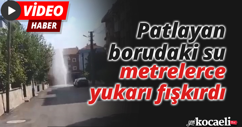 Patlayan borudaki su metrelerce yukarı fışkırdı