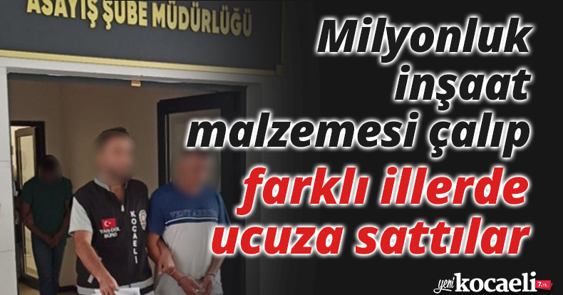 Milyonluk inşaat malzemesi çalıp farklı illerde ucuza sattılar