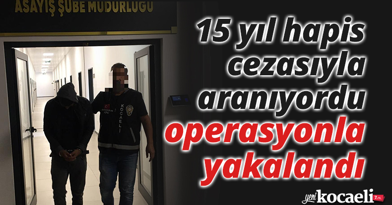 15 yıl hapis cezasıyla aranıyordu, operasyonla yakalandı