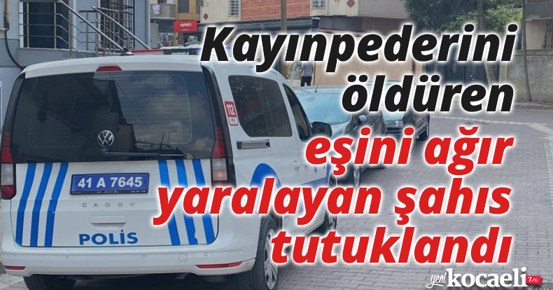 Kayınpederini öldüren, eşini ağır yaralayan şahıs tutuklandı