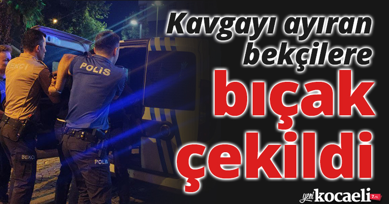 Kavgayı ayıran bekçilere bıçak çekildi, ortalık karıştı: 4 gözaltı