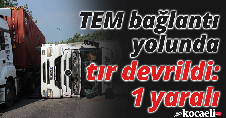 TEM bağlantı yolunda tır devrildi: 1 yaralı