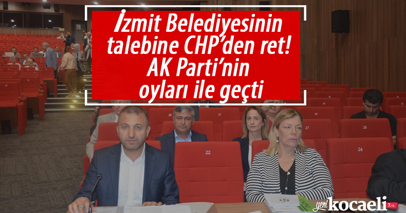 İzmit Belediyesinin talebine CHP’den ret! AK Parti’nin oyları ile geçti