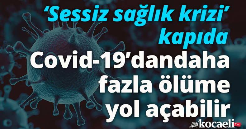 ‘Sessiz sağlık krizi’ kapıda: Covid-19’un yol açtığından daha fazla ölüme yol açabilir
