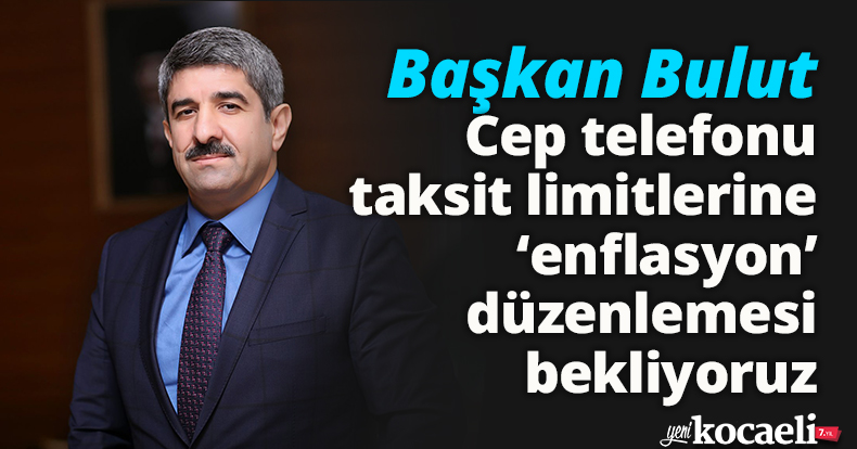 Başkan Bulut: Cep telefonu taksit limitlerine  ‘enflasyon’ düzenlemesi bekliyoruz