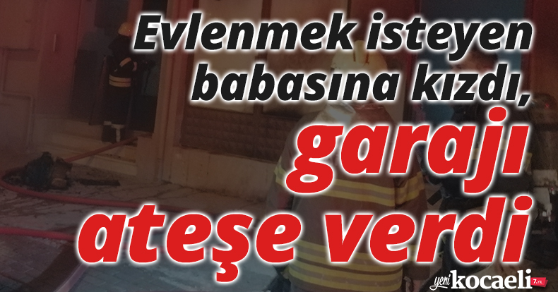 Evlenmek isteyen babasına kızdı, garajı ateşe verdi