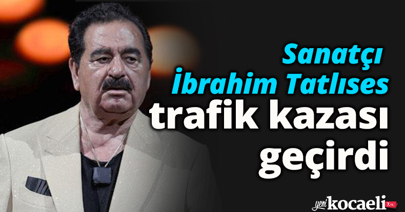 İbrahim Tatlıses trafik kazası geçirdi