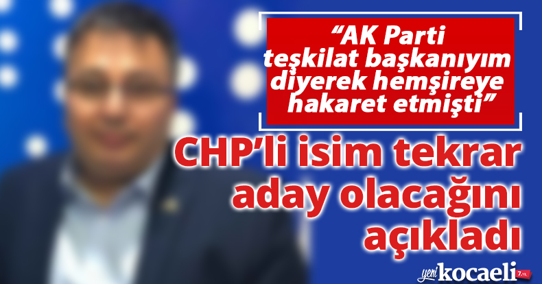  “AK Parti teşkilat başkanıyım diyerek hemşireye hakaret etmişti”  CHP’li isim tekrar aday olacağını açıkladı