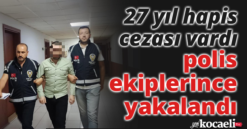 27 yıl hapis cezası vardı, polis ekiplerince yakalandı