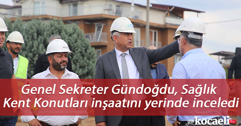 Genel Sekreter Gündoğdu, Sağlık Kent Konutları inşaatını yerinde inceledi