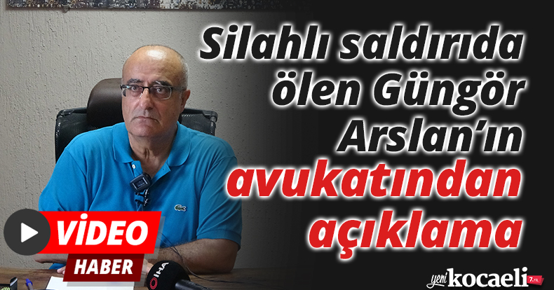 Silahlı saldırıda ölen Güngör Arslan’ın avukatından açıklama