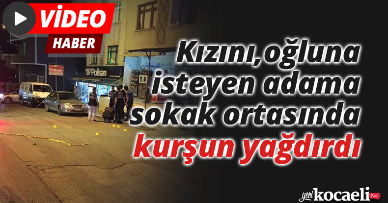 Kızını, oğluna isteyen adama sokak ortasında kurşun yağdırdı