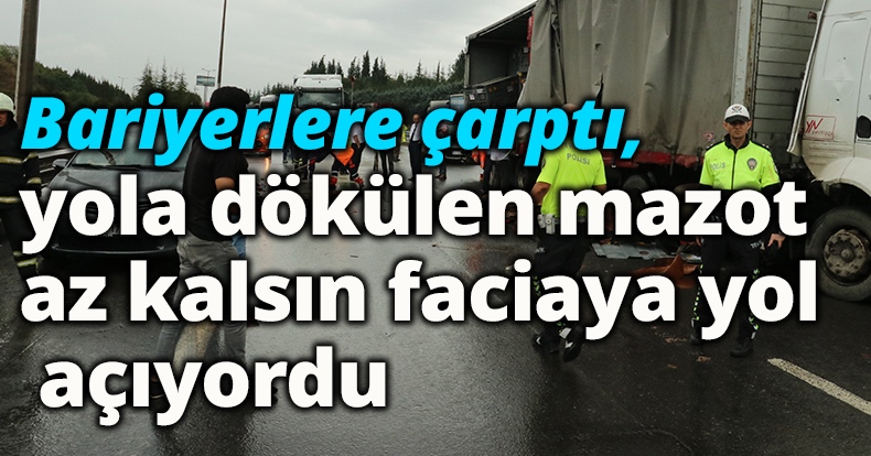 Bariyerlere çarptı, yola dökülen mazot az kalsın faciaya yol açıyordu