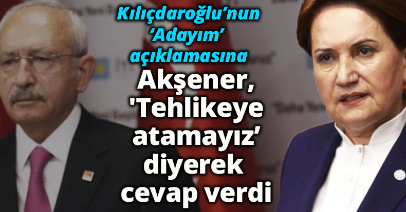 Kılıçdaroğlu ‘Adayım’ dedi Akşener, 'Tehlikeye atamayız’dedi