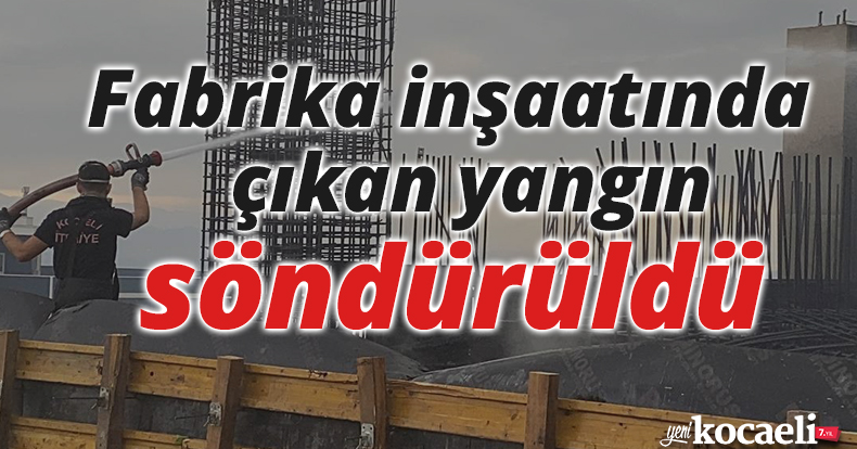 Kocaeli'de fabrika inşaatında çıkan yangın söndürüldü
