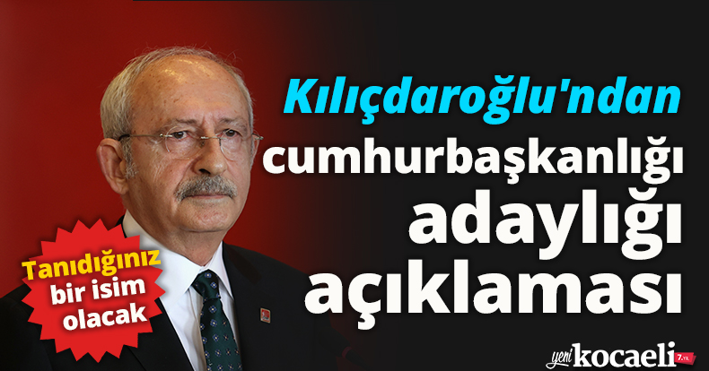 Kılıçdaroğlu'ndan cumhurbaşkanlığı adaylığı açıklaması: Tanıdığınız bir isim olacak