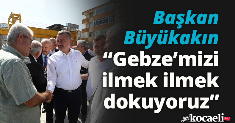 Başkan Büyükakın: Gebze’mizi ilmek ilmek dokuyoruz 