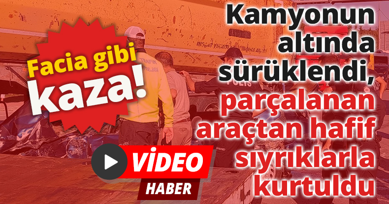 Kamyonun altında sürüklendi, parçalanan araçtan hafif sıyrıklarla kurtuldu
