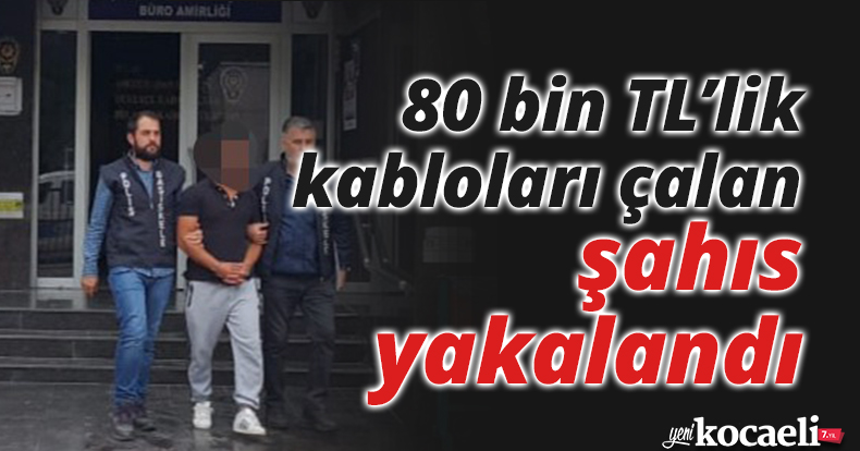 80 bin TL’lik kabloları çalan şahıs yakalandı