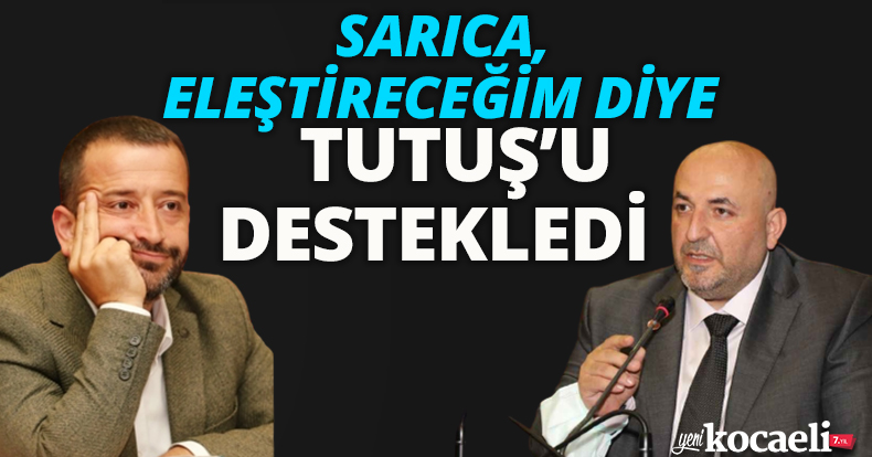 SARICA, ELEŞTİRECEĞİM DİYE TUTUŞ’U DESTEKLEDİ