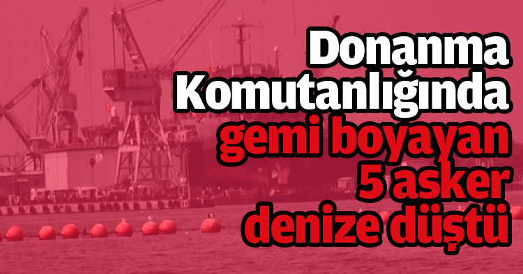 Donanma Komutanlığında gemi boyayan 5 asker denize düştü