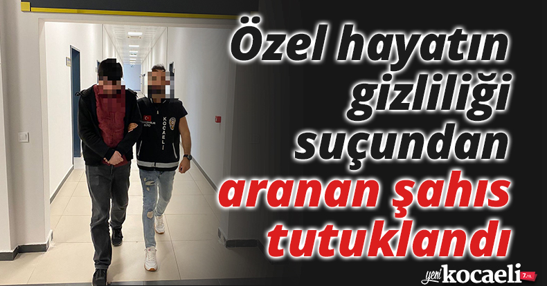 Özel hayatın gizliliği suçundan aranan şahıs tutuklandı