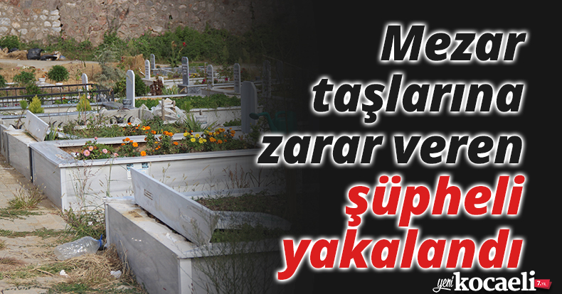 Mezar taşlarına zarar veren şüpheli yakalandı