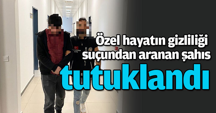 Özel hayatın gizliliği suçundan aranan şahıs tutuklandı