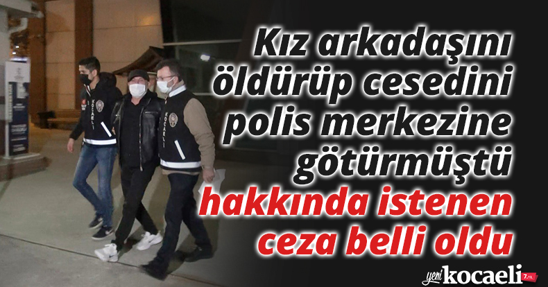 Kız arkadaşını öldürüp cesedini polis merkezine götürmüştü, hakkında istenen ceza belli oldu