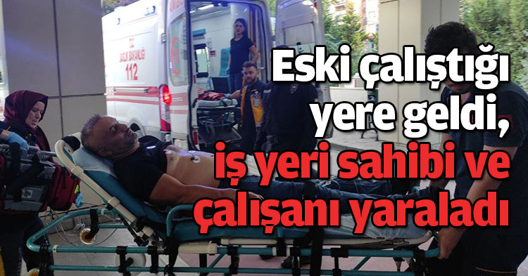 Eski çalıştığı yere geldi, iş yeri sahibi ve çalışanı yaraladı