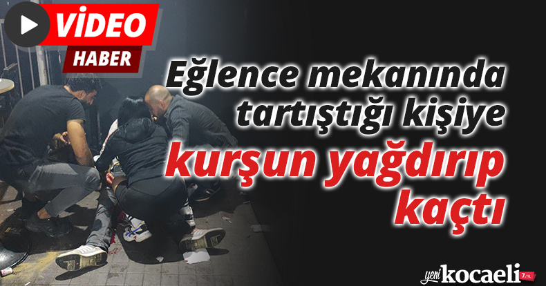 Eğlence mekanında tartıştığı kişiye kurşun yağdırıp kaçtı