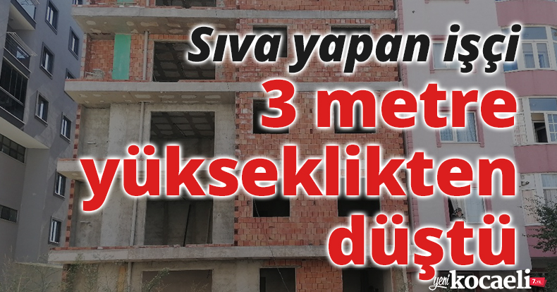 Sıva yapan işçi 3 metre yükseklikten düştü