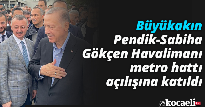 Büyükakın, Pendik-Sabiha Gökçen Havalimanı metro hattı açılışına katıldı