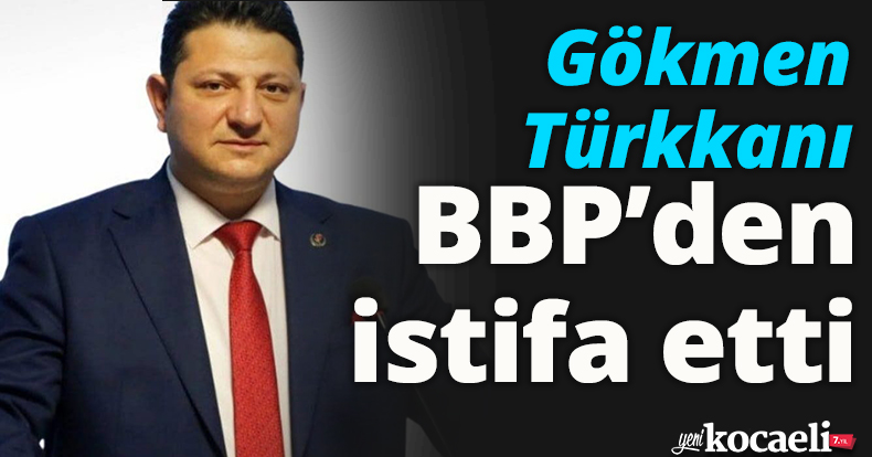 Gökmen Türkkanı BBP’den istifa etti