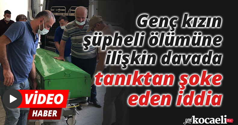 Genç kızın şüpheli ölümüne ilişkin davada tanıktan şoke eden iddia