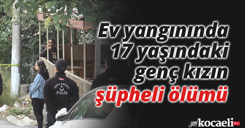 Ev yangınında 17 yaşındaki genç kızın şüpheli ölümü